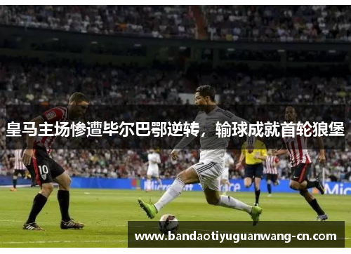 皇马主场惨遭毕尔巴鄂逆转，输球成就首轮狼堡