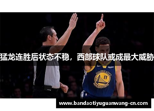 猛龙连胜后状态不稳，西部球队或成最大威胁