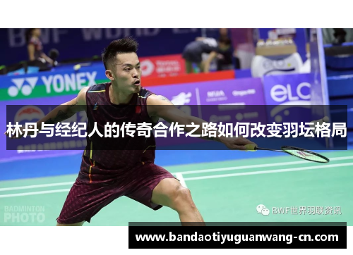 林丹与经纪人的传奇合作之路如何改变羽坛格局