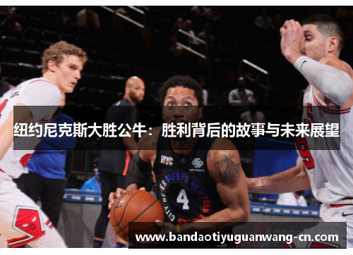 纽约尼克斯大胜公牛：胜利背后的故事与未来展望