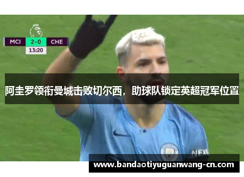 阿圭罗领衔曼城击败切尔西，助球队锁定英超冠军位置