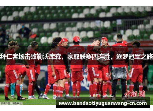 拜仁客场击败勒沃库森，豪取联赛四连胜，逐梦冠军之路
