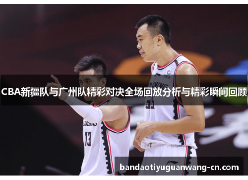 CBA新疆队与广州队精彩对决全场回放分析与精彩瞬间回顾