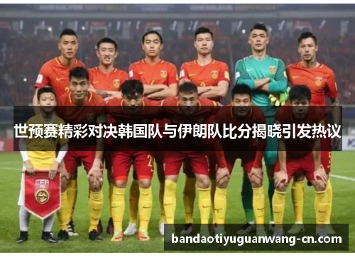 世预赛精彩对决韩国队与伊朗队比分揭晓引发热议