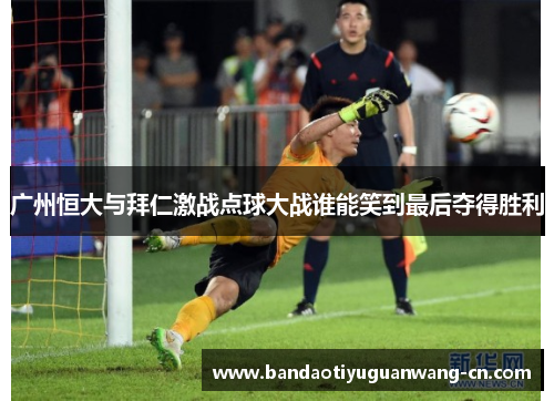 广州恒大与拜仁激战点球大战谁能笑到最后夺得胜利