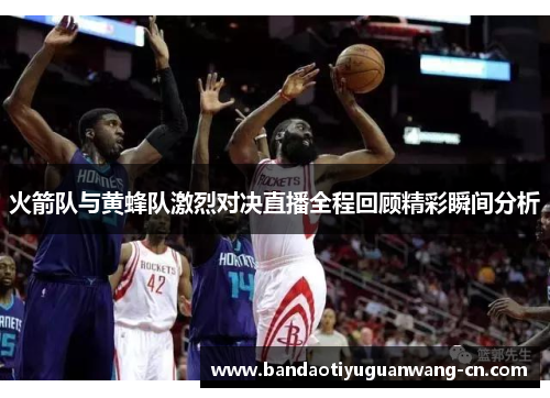 火箭队与黄蜂队激烈对决直播全程回顾精彩瞬间分析