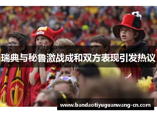 瑞典与秘鲁激战成和双方表现引发热议