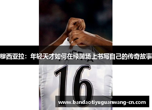 穆西亚拉：年轻天才如何在绿茵场上书写自己的传奇故事