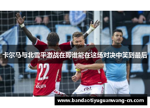 卡尔马与北雪平激战在即谁能在这场对决中笑到最后