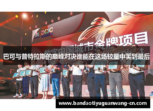巴可与普特拉斯的巅峰对决谁能在这场较量中笑到最后